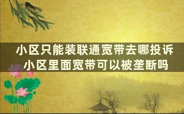 小区只能装联通宽带去哪投诉 小区里面宽带可以被垄断吗